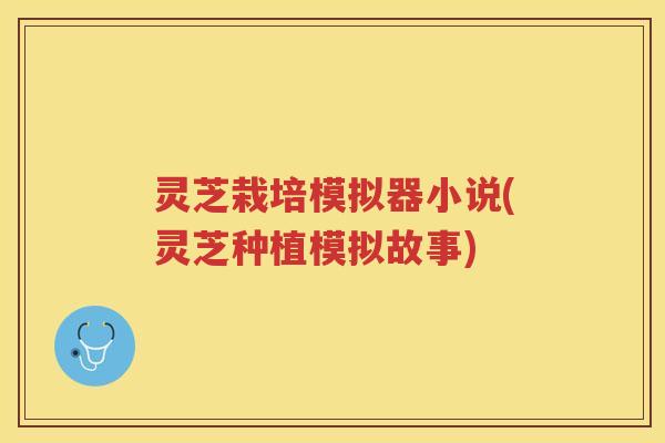 灵芝栽培模拟器小说(灵芝种植模拟故事)