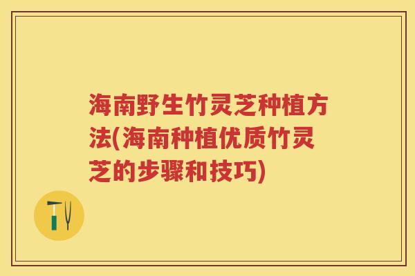 海南野生竹灵芝种植方法(海南种植优质竹灵芝的步骤和技巧)