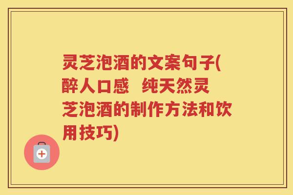 灵芝泡酒的文案句子(醉人口感  纯天然灵芝泡酒的制作方法和饮用技巧)