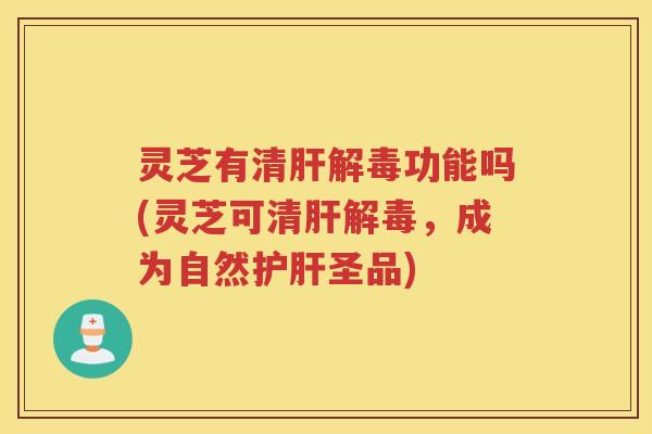 灵芝有清肝解毒功能吗(灵芝可清肝解毒，成为自然护肝圣品)