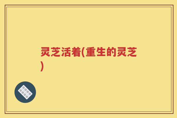 灵芝活着(重生的灵芝)