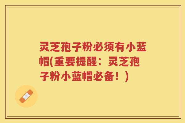 灵芝孢子粉必须有小蓝帽(重要提醒：灵芝孢子粉小蓝帽必备！)