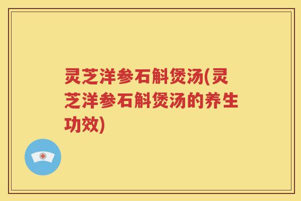 灵芝洋参石斛煲汤(灵芝洋参石斛煲汤的养生功效)