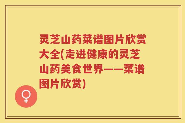 灵芝山药菜谱图片欣赏大全(走进健康的灵芝山药美食世界——菜谱图片欣赏)