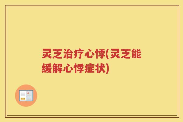 灵芝治疗心悸(灵芝能缓解心悸症状)