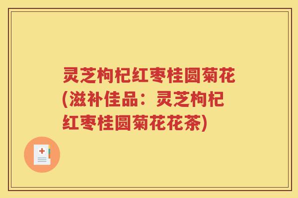灵芝枸杞红枣桂圆菊花(滋补佳品：灵芝枸杞红枣桂圆菊花花茶)
