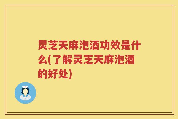 灵芝天麻泡酒功效是什么(了解灵芝天麻泡酒的好处)