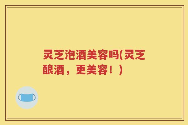 灵芝泡酒美容吗(灵芝酿酒，更美容！)