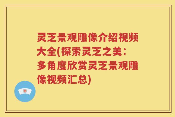 灵芝景观雕像介绍视频大全(探索灵芝之美:多角度欣赏灵芝景观雕像视频汇总) 灵芝景观雕像介绍视频大全(探索灵芝之美:多角度欣赏灵芝景观雕像视频汇总)