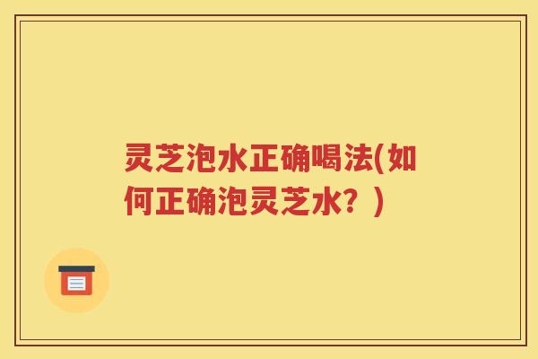 灵芝泡水正确喝法(如何正确泡灵芝水？)