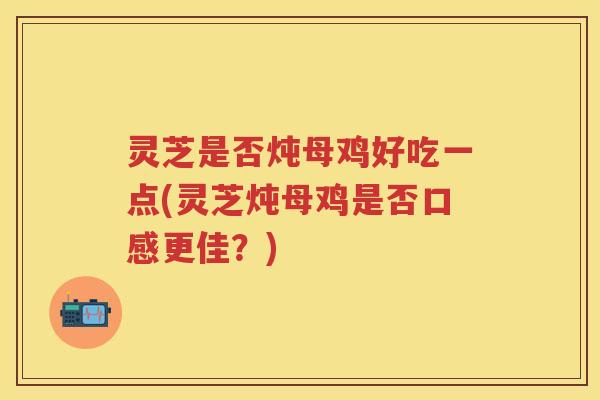 灵芝是否炖母鸡好吃一点(灵芝炖母鸡是否口感更佳？)