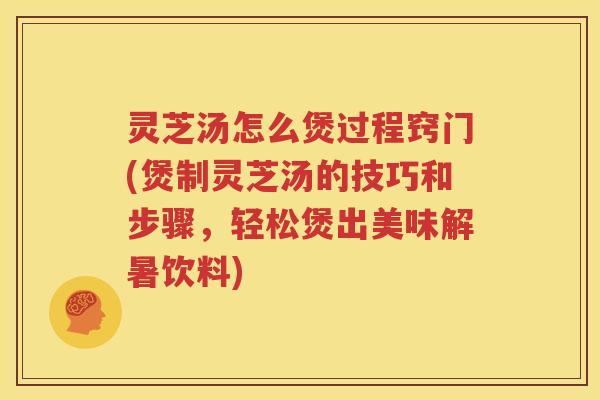 灵芝汤怎么煲过程窍门(煲制灵芝汤的技巧和步骤，轻松煲出美味解暑饮料)
