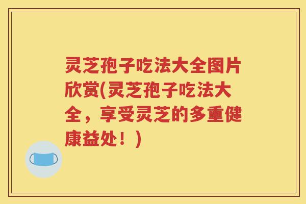 灵芝孢子吃法大全图片欣赏(灵芝孢子吃法大全,享受灵芝的多重健康益处!) 灵芝孢子吃法大全图片欣赏(灵芝孢子吃法大全,享受灵芝的多重健康益处!)