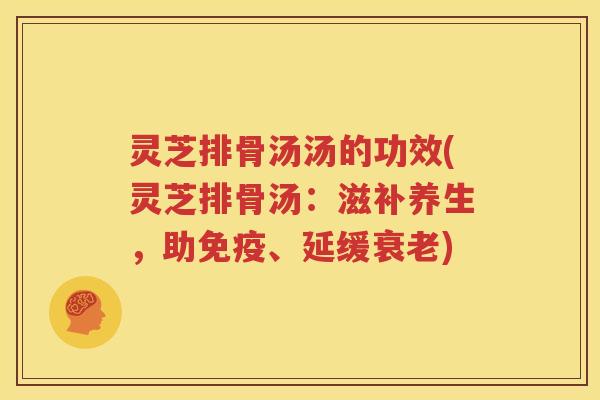灵芝排骨汤汤的功效(灵芝排骨汤：滋补养生，助免疫、延缓衰老)