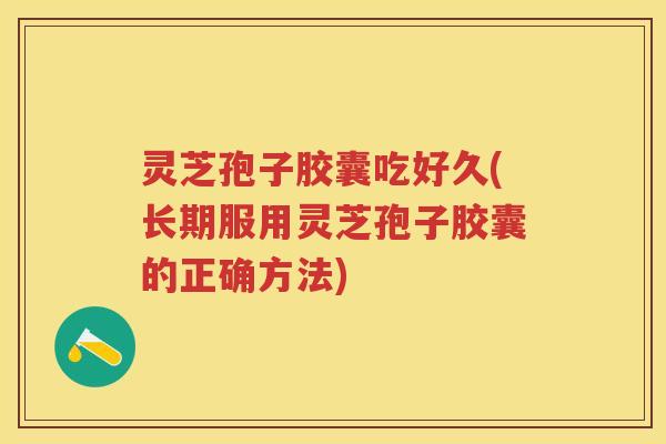 灵芝孢子胶囊吃好久(长期服用灵芝孢子胶囊的正确方法) 灵芝孢子胶囊吃好久(长期服用灵芝孢子胶囊的正确方法)