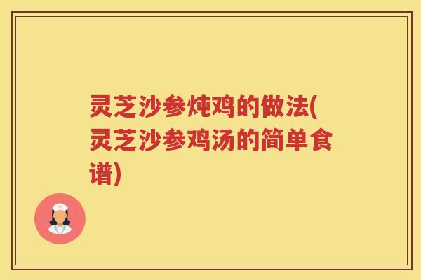 灵芝沙参炖鸡的做法(灵芝沙参鸡汤的简单食谱)