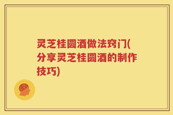 灵芝桂圆酒做法窍门(分享灵芝桂圆酒的制作技巧) 灵芝桂圆酒做法窍门(分享灵芝桂圆酒的制作技巧)
