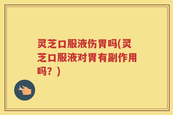 灵芝口服液伤胃吗(灵芝口服液对胃有副作用吗？)