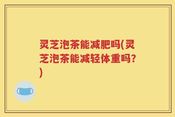 灵芝泡茶能减肥吗(灵芝泡茶能减轻体重吗？)