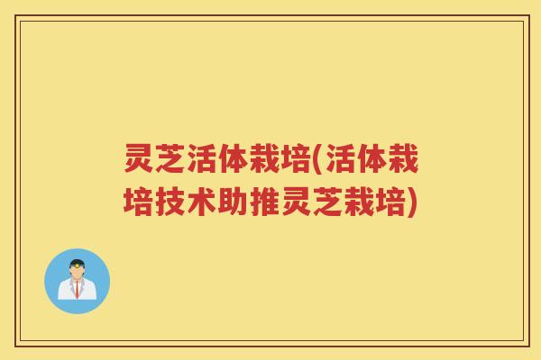 灵芝活体栽培(活体栽培技术助推灵芝栽培)