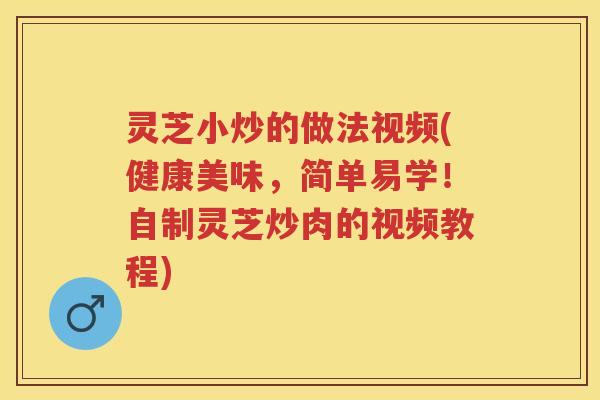 灵芝小炒的做法视频(健康美味，简单易学！自制灵芝炒肉的视频教程)