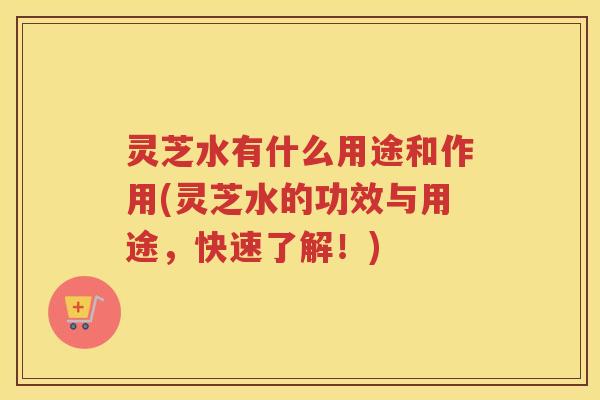 灵芝水有什么用途和作用(灵芝水的功效与用途，快速了解！)