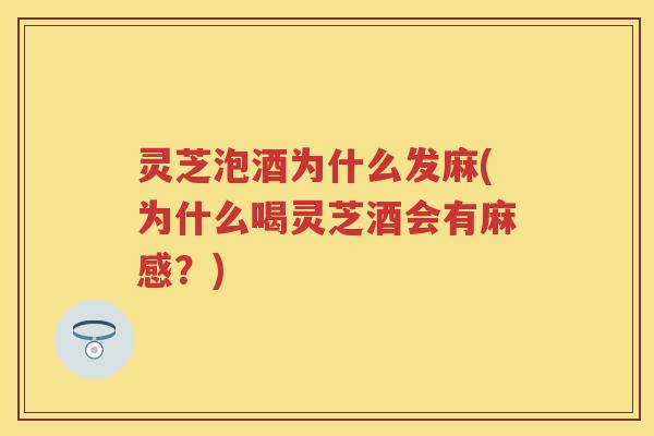 灵芝泡酒为什么发麻(为什么喝灵芝酒会有麻感？)