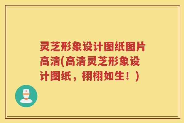 灵芝形象设计图纸图片高清(高清灵芝形象设计图纸，栩栩如生！)