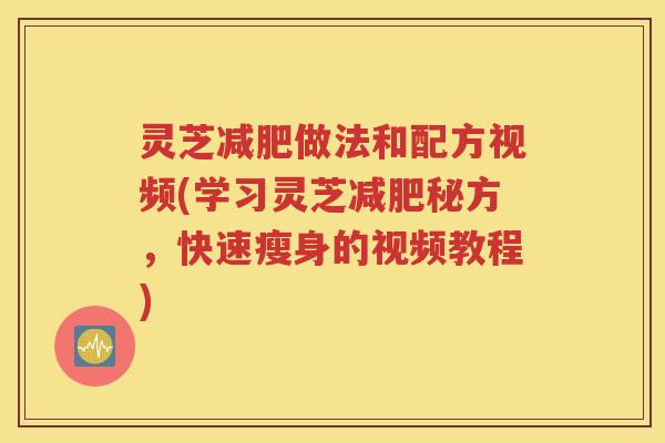 灵芝减肥做法和配方视频(学习灵芝减肥秘方，快速瘦身的视频教程)