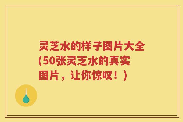 灵芝水的样子图片大全(50张灵芝水的真实图片，让你惊叹！)