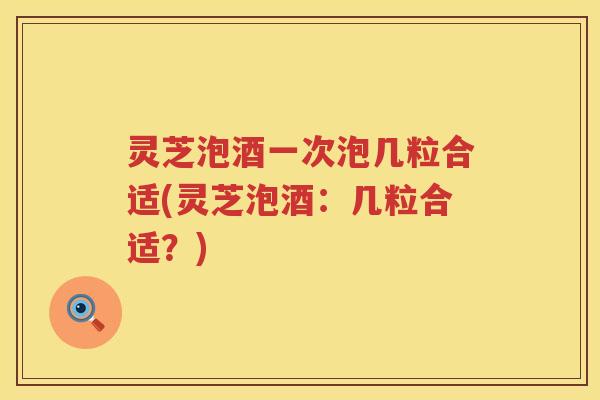灵芝泡酒一次泡几粒合适(灵芝泡酒:几粒合适?) 灵芝泡酒一次泡几粒合适(灵芝泡酒:几粒合适?)