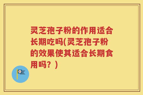 灵芝孢子粉的作用适合长期吃吗(灵芝孢子粉的效果使其适合长期食用吗？)