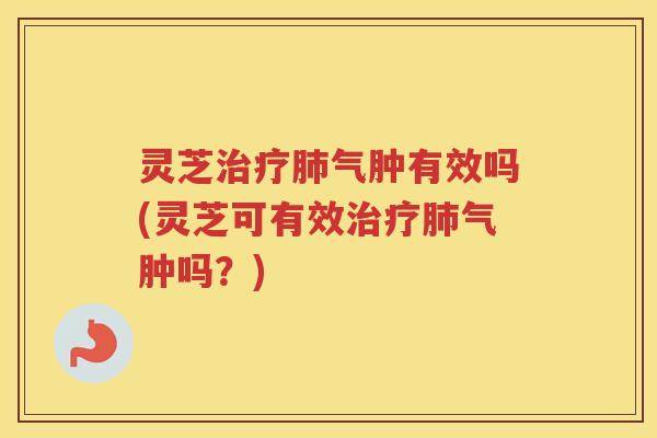 灵芝治疗肺气肿有效吗(灵芝可有效治疗肺气肿吗？)