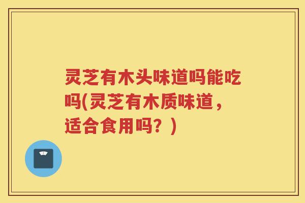 灵芝有木头味道吗能吃吗(灵芝有木质味道，适合食用吗？)