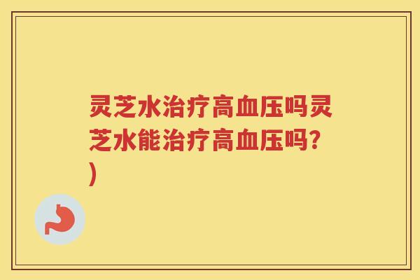 灵芝水高吗灵芝水能高吗?) 灵芝水高吗灵芝水能高吗?)