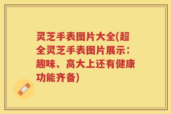 灵芝手表图片大全(超全灵芝手表图片展示：趣味、高大上还有健康功能齐备)