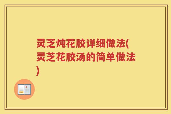 灵芝炖花胶详细做法(灵芝花胶汤的简单做法)