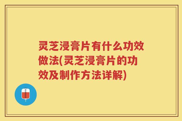 灵芝浸膏片有什么功效做法(灵芝浸膏片的功效及制作方法详解)