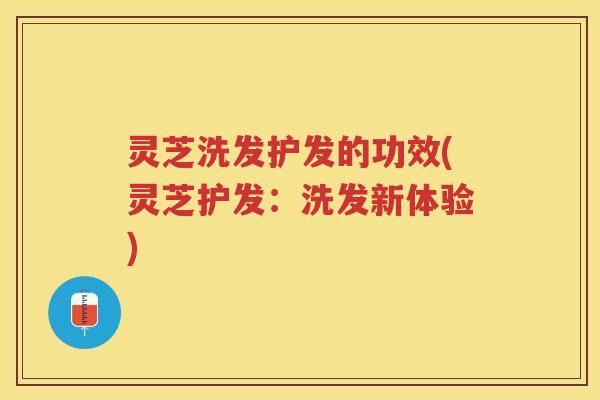 灵芝洗发护发的功效(灵芝护发：洗发新体验)