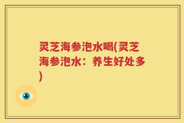 灵芝海参泡水喝(灵芝海参泡水：养生好处多)