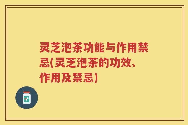 灵芝泡茶功能与作用禁忌(灵芝泡茶的功效、作用及禁忌) 灵芝泡茶功能与作用禁忌(灵芝泡茶的功效、作用及禁忌)
