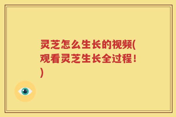 灵芝怎么生长的视频(观看灵芝生长全过程！)