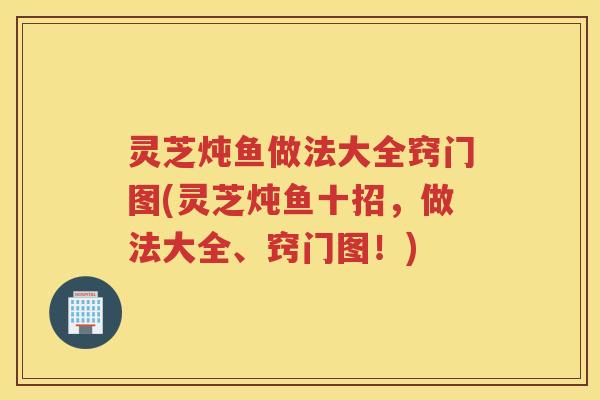 灵芝炖鱼做法大全窍门图(灵芝炖鱼十招，做法大全、窍门图！)