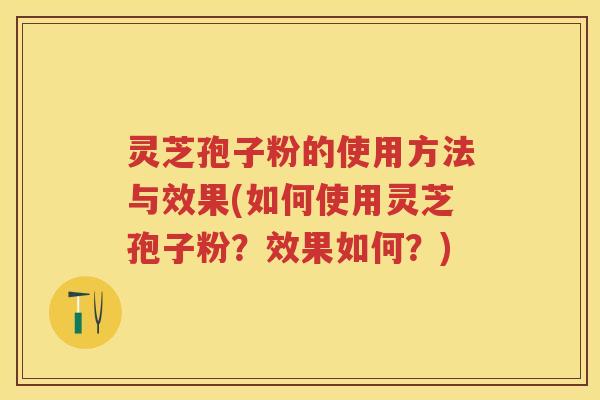 灵芝孢子粉的使用方法与效果(如何使用灵芝孢子粉？效果如何？)
