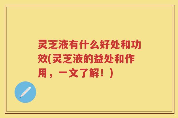 灵芝液有什么好处和功效(灵芝液的益处和作用，一文了解！)