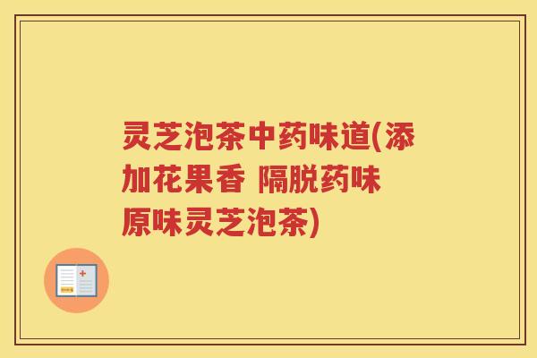 灵芝泡茶中药味道(添加花果香 隔脱药味 原味灵芝泡茶)