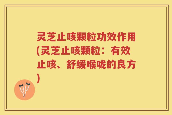 灵芝止咳颗粒功效作用(灵芝止咳颗粒：有效止咳、舒缓喉咙的良方)