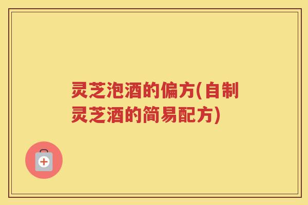 灵芝泡酒的偏方(自制灵芝酒的简易配方)