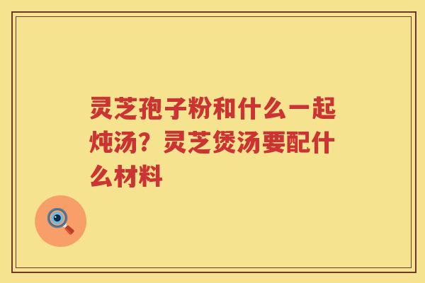 灵芝孢子粉和什么一起炖汤？灵芝煲汤要配什么材料
