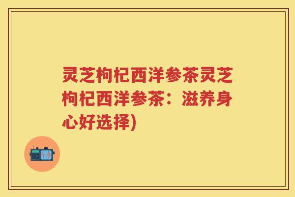 灵芝枸杞西洋参茶灵芝枸杞西洋参茶：滋养身心好选择)